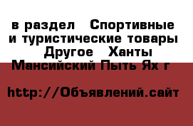  в раздел : Спортивные и туристические товары » Другое . Ханты-Мансийский,Пыть-Ях г.